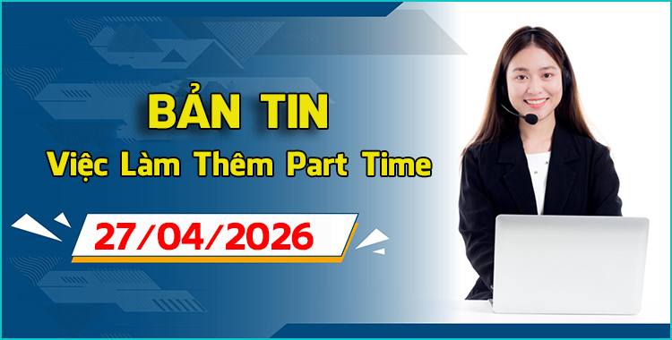 Bản tin tổng hợp tuyển dụng việc làm thêm part-time full-time ngày 27/04/2026 cho sinh viên tại Hà Nội, Đà Nẵng và TP.HCM.
